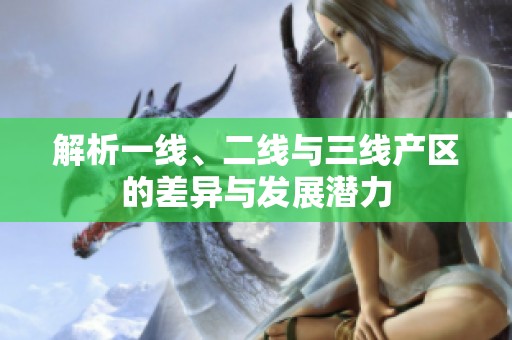 解析一线、二线与三线产区的差异与发展潜力