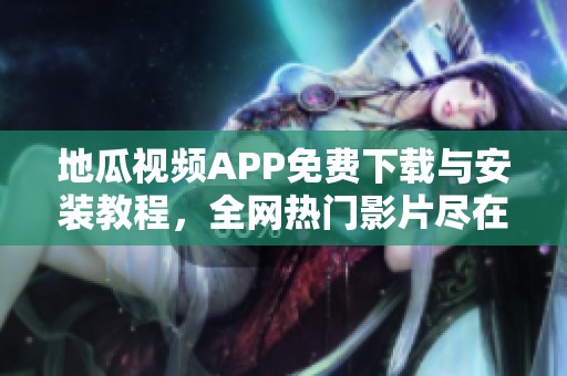 地瓜视频APP免费下载与安装教程，全网热门影片尽在掌握