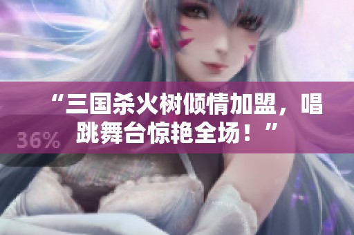 “三国杀火树倾情加盟，唱跳舞台惊艳全场！”
