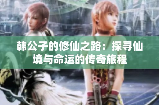 韩公子的修仙之路：探寻仙境与命运的传奇旅程