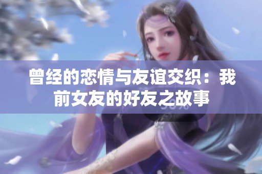 曾经的恋情与友谊交织：我前女友的好友之故事