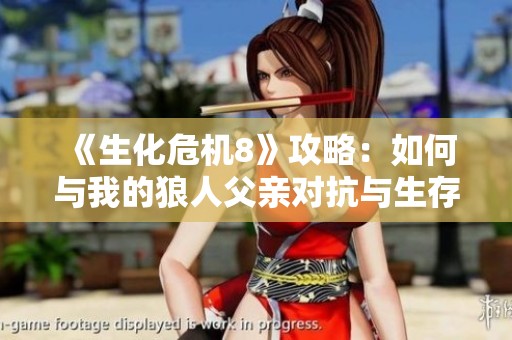 《生化危机8》攻略：如何与我的狼人父亲对抗与生存技巧分享