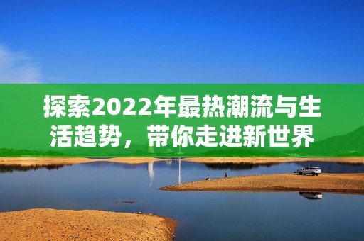 探索2022年最热潮流与生活趋势，带你走进新世界