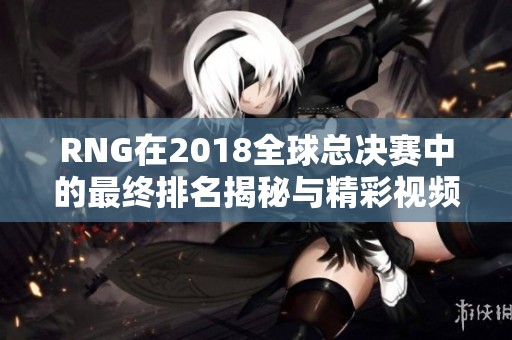 RNG在2018全球总决赛中的最终排名揭秘与精彩视频回顾