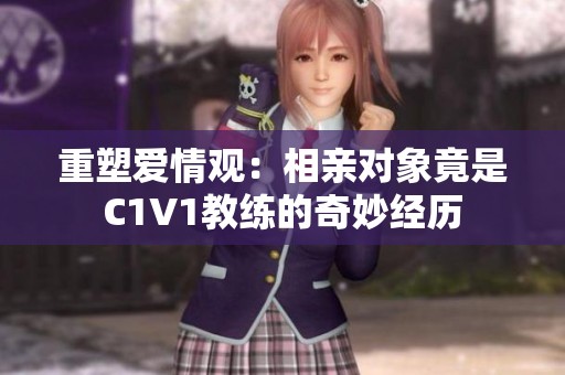 重塑爱情观：相亲对象竟是C1V1教练的奇妙经历
