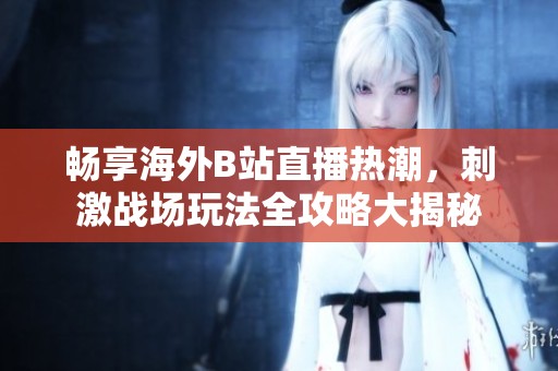 畅享海外B站直播热潮，刺激战场玩法全攻略大揭秘