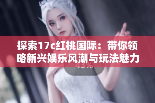 探索17c红桃国际：带你领略新兴娱乐风潮与玩法魅力