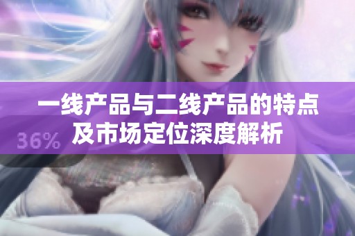 一线产品与二线产品的特点及市场定位深度解析