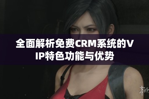 全面解析免费CRM系统的VIP特色功能与优势