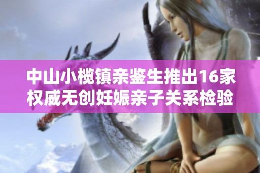 中山小榄镇亲鉴生推出16家权威无创妊娠亲子关系检验服务