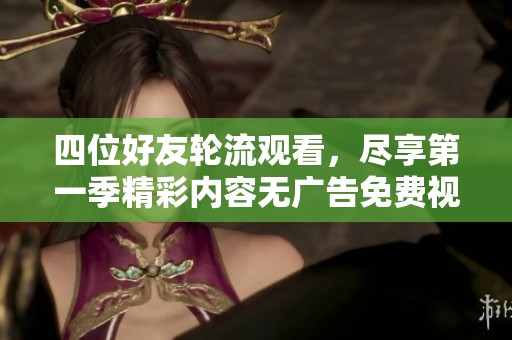 四位好友轮流观看，尽享第一季精彩内容无广告免费视频