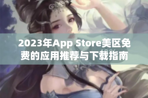 2023年App Store美区免费的应用推荐与下载指南
