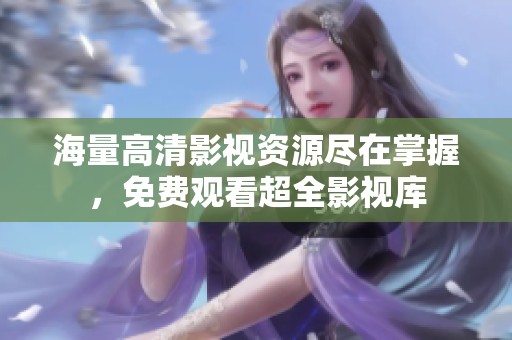 海量高清影视资源尽在掌握，免费观看超全影视库