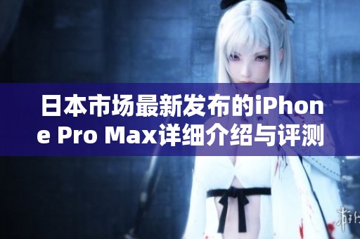 日本市场最新发布的iPhone Pro Max详细介绍与评测