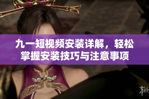 九一短视频安装详解，轻松掌握安装技巧与注意事项