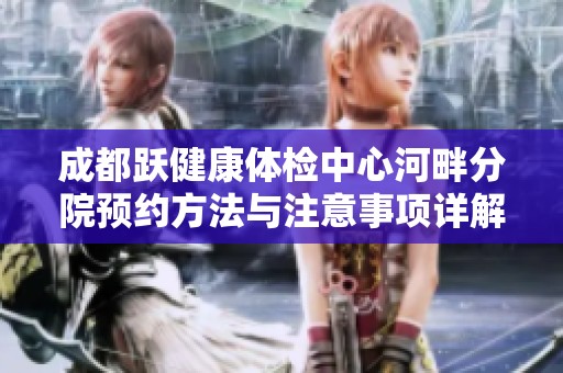 成都跃健康体检中心河畔分院预约方法与注意事项详解