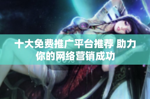 十大免费推广平台推荐 助力你的网络营销成功
