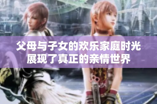 父母与子女的欢乐家庭时光展现了真正的亲情世界