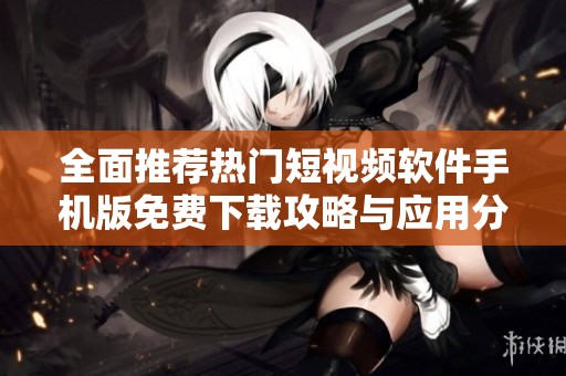 全面推荐热门短视频软件手机版免费下载攻略与应用分享