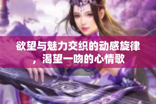 欲望与魅力交织的动感旋律，渴望一吻的心情歌