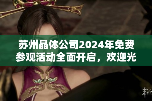 苏州晶体公司2024年免费参观活动全面开启，欢迎光临！
