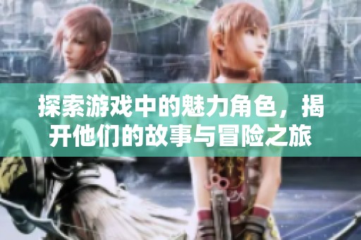 探索游戏中的魅力角色，揭开他们的故事与冒险之旅