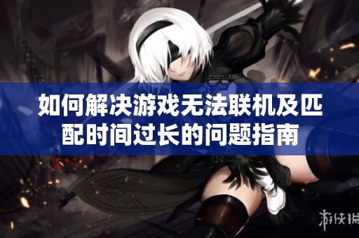 如何解决游戏无法联机及匹配时间过长的问题指南