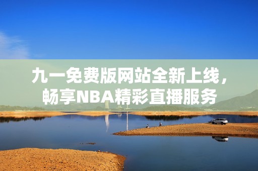 九一免费版网站全新上线，畅享NBA精彩直播服务