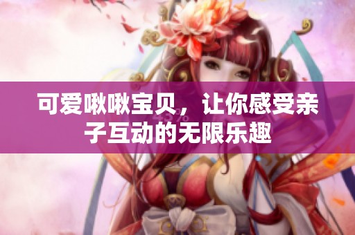 可爱啾啾宝贝，让你感受亲子互动的无限乐趣