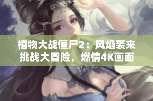 植物大战僵尸2：风焰袭来挑战大冒险，燃情4K画面！