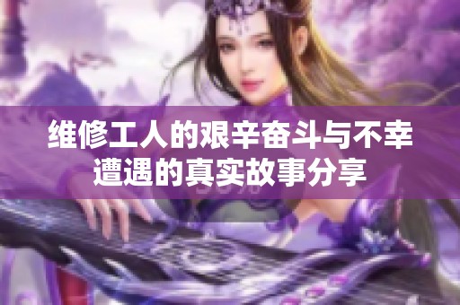 维修工人的艰辛奋斗与不幸遭遇的真实故事分享