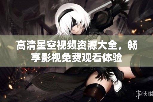 高清星空视频资源大全，畅享影视免费观看体验
