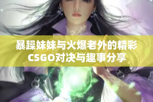 暴躁妹妹与火爆老外的精彩CSGO对决与趣事分享