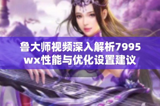 鲁大师视频深入解析7995wx性能与优化设置建议