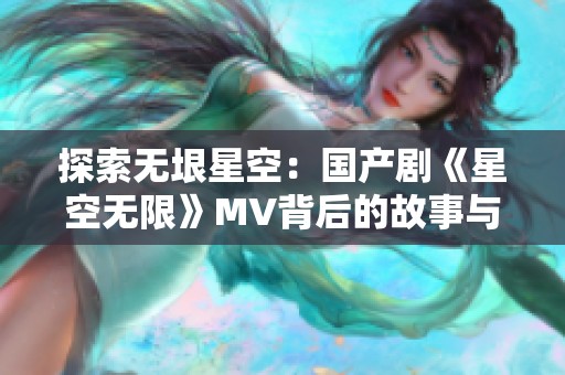 探索无垠星空：国产剧《星空无限》MV背后的故事与魅力