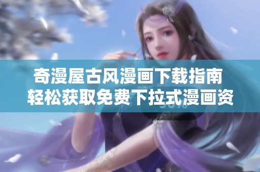 奇漫屋古风漫画下载指南 轻松获取免费下拉式漫画资源