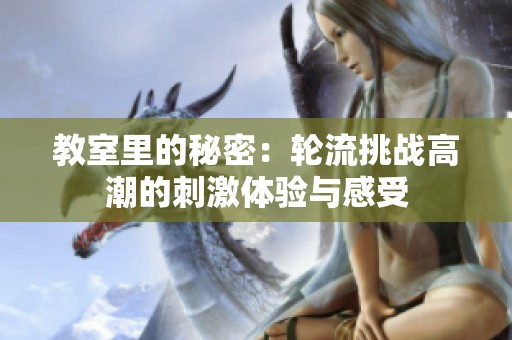 教室里的秘密：轮流挑战高潮的刺激体验与感受