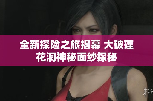 全新探险之旅揭幕 大破莲花洞神秘面纱探秘