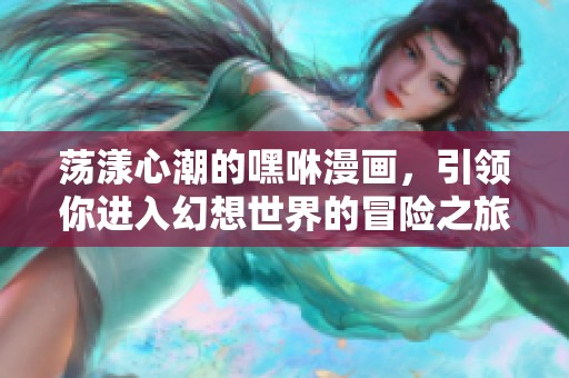 荡漾心潮的嘿咻漫画，引领你进入幻想世界的冒险之旅