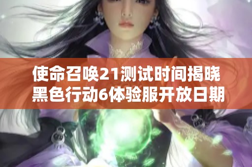 使命召唤21测试时间揭晓 黑色行动6体验服开放日期公布