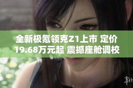 全新极氪领克Z1上市 定价19.68万元起 震撼座舱调校体验