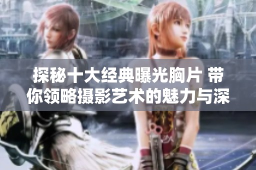 探秘十大经典曝光胸片 带你领略摄影艺术的魅力与深度