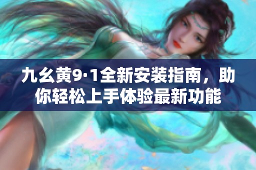 九幺黄9·1全新安装指南，助你轻松上手体验最新功能