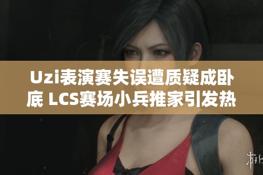 Uzi表演赛失误遭质疑成卧底 LCS赛场小兵推家引发热议