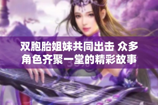 双胞胎姐妹共同出击 众多角色齐聚一堂的精彩故事