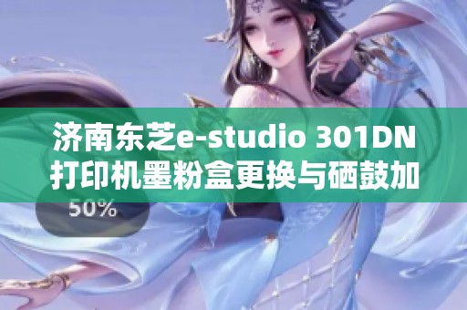 济南东芝e-studio 301DN打印机墨粉盒更换与硒鼓加粉指南