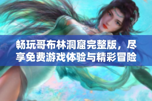 畅玩哥布林洞窟完整版，尽享免费游戏体验与精彩冒险