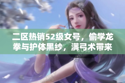 二区热销52级女号，偷学龙拳与护体黑纱，满弓术带来全新体验