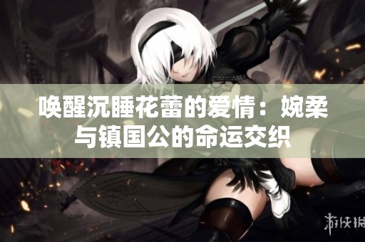 唤醒沉睡花蕾的爱情：婉柔与镇国公的命运交织