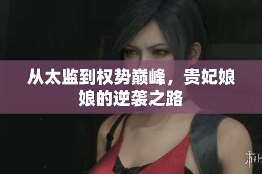 从太监到权势巅峰，贵妃娘娘的逆袭之路